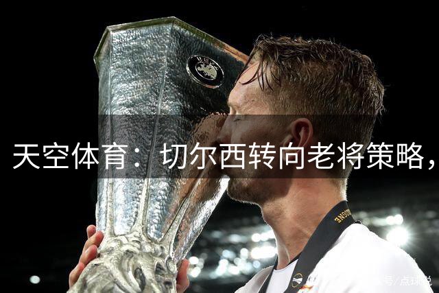 天空体育：切尔西转向老将策略，阿隆索亲自推动改革