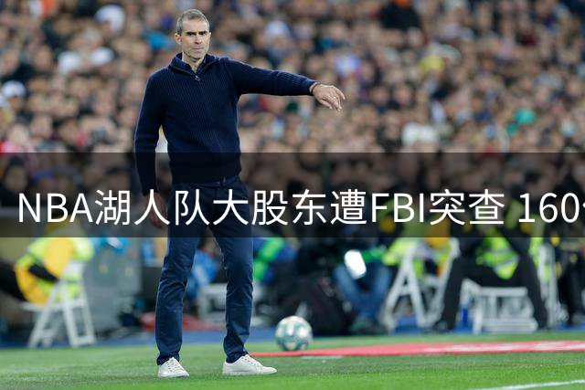 NBA湖人队大股东遭FBI突查 160亿美元贷款案牵动体坛神经